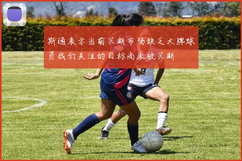 斯通表示当前买断市场缺乏大牌球员我们关注的目标尚未被买断