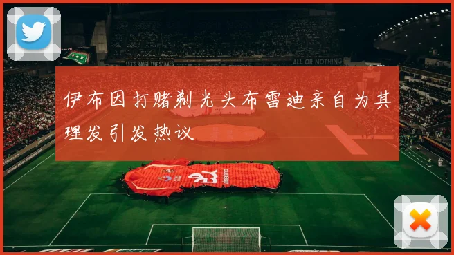 伊布因打赌剃光头布雷迪亲自为其理发引发热议
