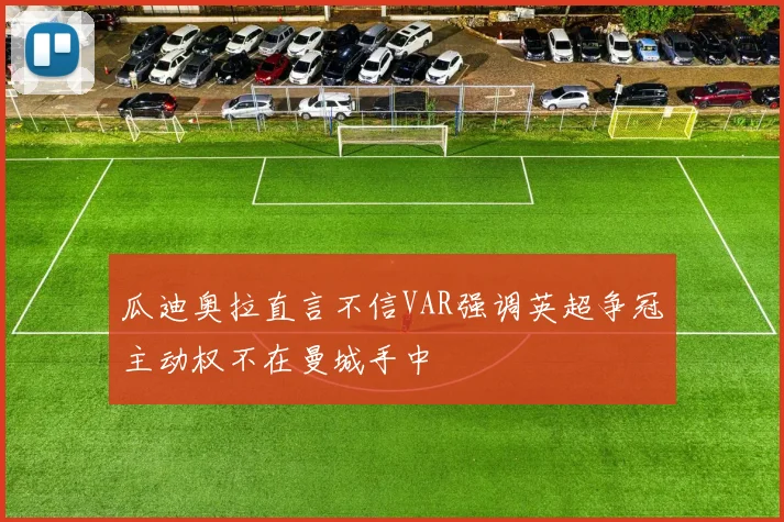 瓜迪奥拉直言不信VAR强调英超争冠主动权不在曼城手中